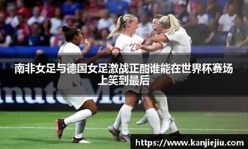 南非女足与德国女足激战正酣谁能在世界杯赛场上笑到最后
