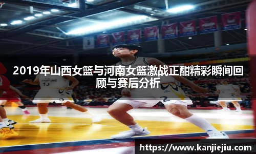 2019年山西女篮与河南女篮激战正酣精彩瞬间回顾与赛后分析