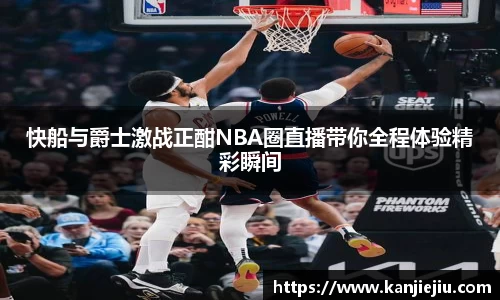 快船与爵士激战正酣NBA圈直播带你全程体验精彩瞬间