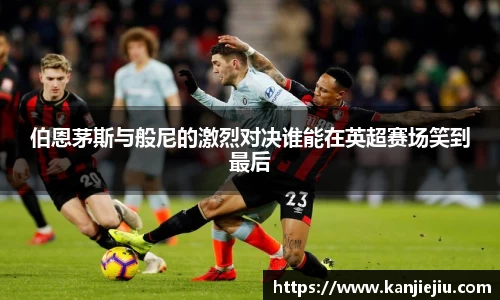 伯恩茅斯与般尼的激烈对决谁能在英超赛场笑到最后